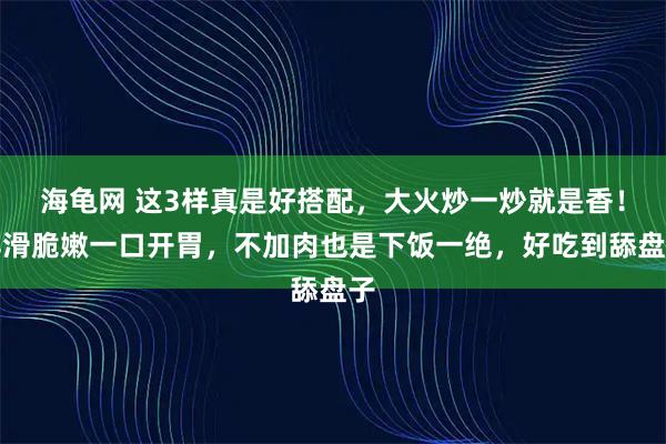 海龟网 这3样真是好搭配，大火炒一炒就是香！鲜滑脆嫩一口开胃，不加肉也是下饭一绝，好吃到舔盘子