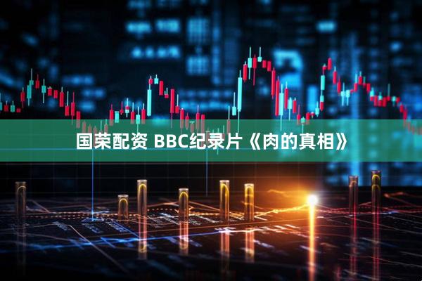 国荣配资 BBC纪录片《肉的真相》