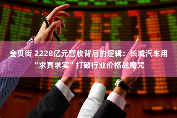 金贝街 2228亿元营收背后的逻辑：长城汽车用“求真求实”打破行业价格战魔咒