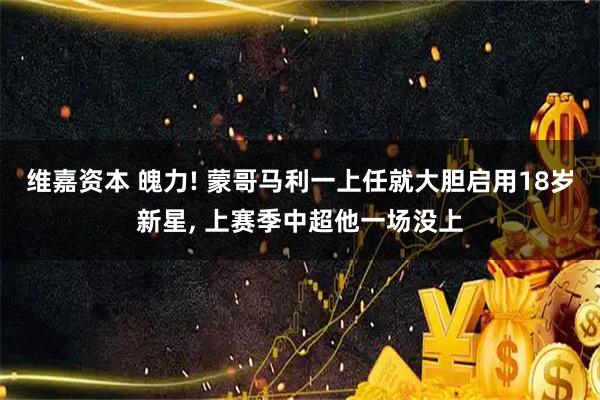 维嘉资本 魄力! 蒙哥马利一上任就大胆启用18岁新星, 上赛季中超他一场没上