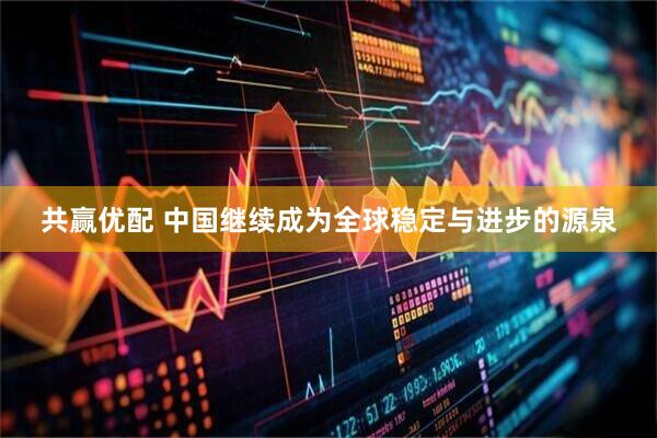 共赢优配 中国继续成为全球稳定与进步的源泉