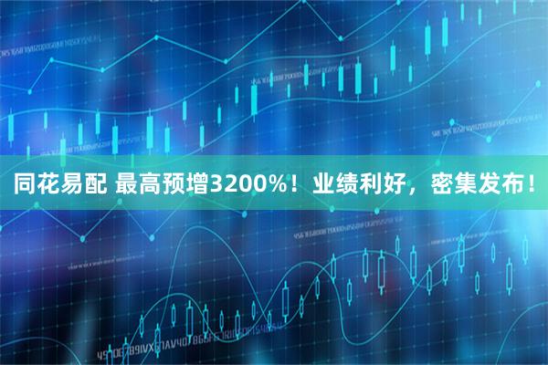 同花易配 最高预增3200%！业绩利好，密集发布！