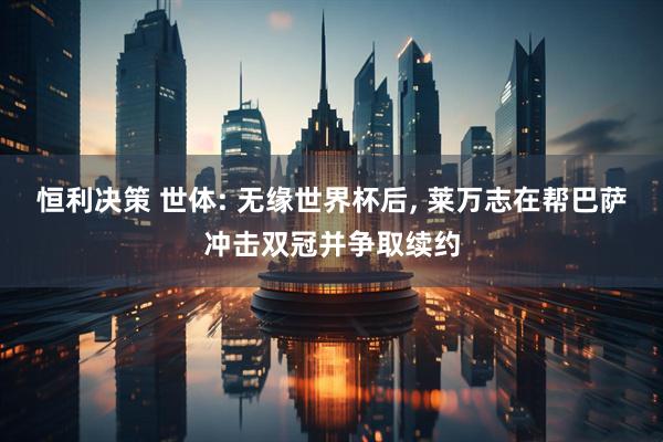 恒利决策 世体: 无缘世界杯后, 莱万志在帮巴萨冲击双冠并争取续约