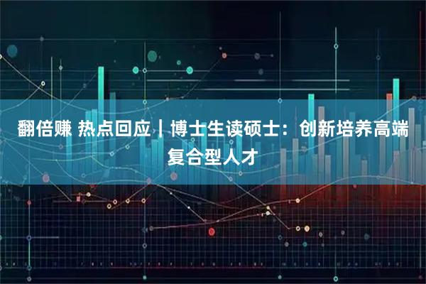 翻倍赚 热点回应|博士生读硕士:创新培养高端复合型人才